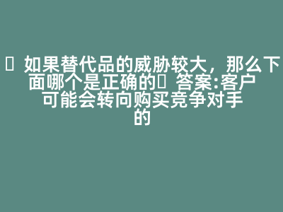 如果替代品的威脅較大,那么下面哪個是正確的 答案: 客戶可能會轉向購買競爭對手的產品